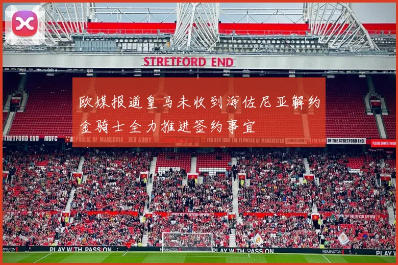 欧媒报道皇马未收到海佐尼亚解约金骑士全力推进签约事宜