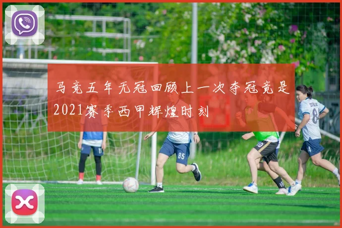 马竞五年无冠回顾上一次夺冠竟是2021赛季西甲辉煌时刻