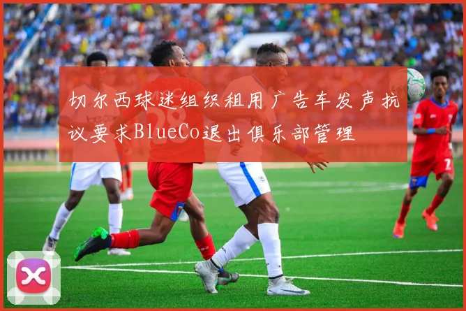 切尔西球迷组织租用广告车发声抗议要求BlueCo退出俱乐部管理