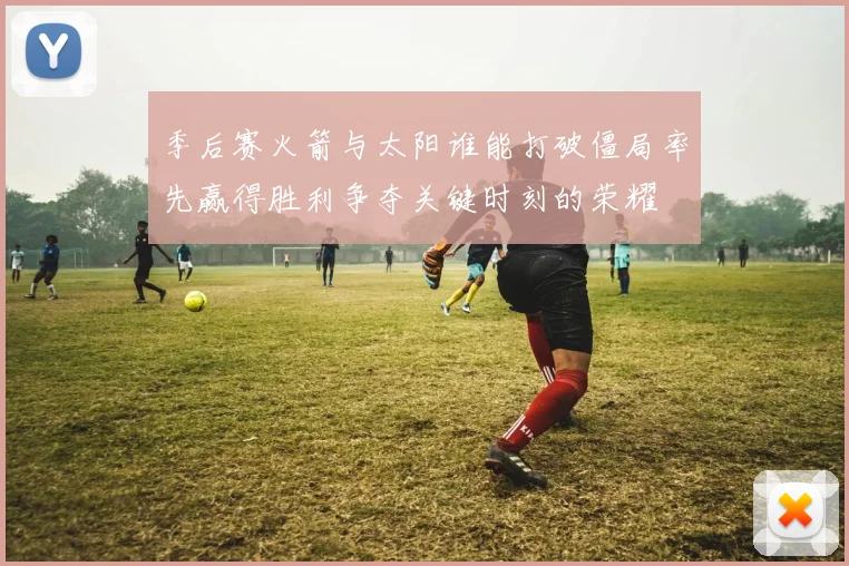 季后赛火箭与太阳谁能打破僵局率先赢得胜利争夺关键时刻的荣耀