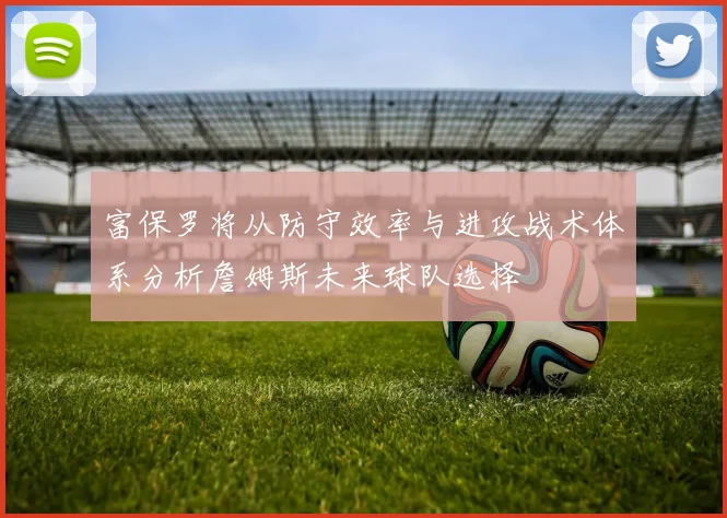 富保罗将从防守效率与进攻战术体系分析詹姆斯未来球队选择