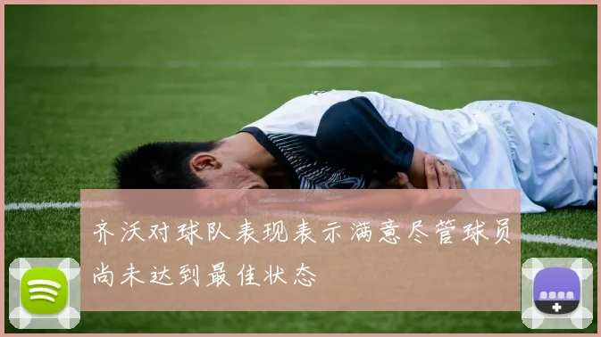 齐沃对球队表现表示满意尽管球员尚未达到最佳状态