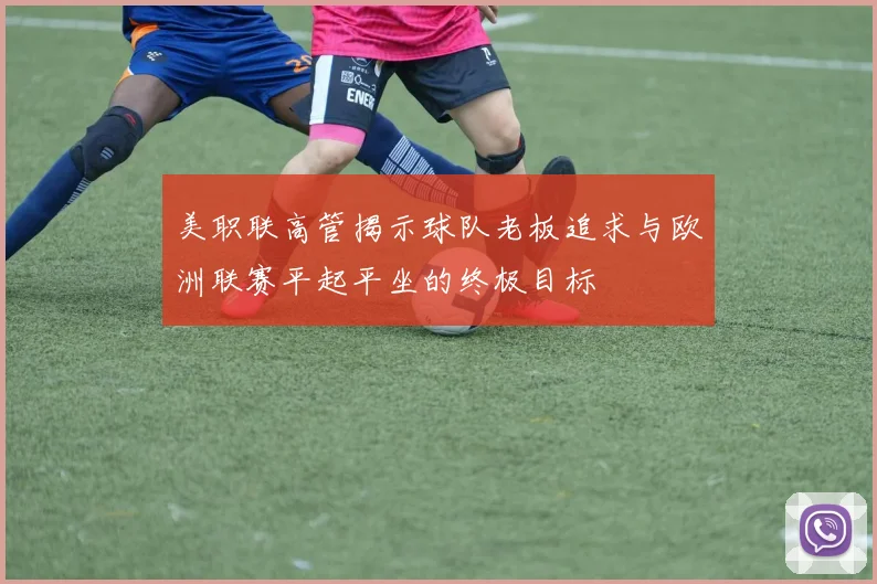 美职联高管揭示球队老板追求与欧洲联赛平起平坐的终极目标