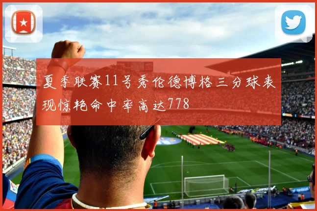 夏季联赛11号秀伦德博格三分球表现惊艳命中率高达778