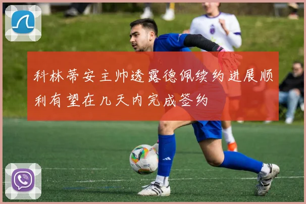 科林蒂安主帅透露德佩续约进展顺利有望在几天内完成签约