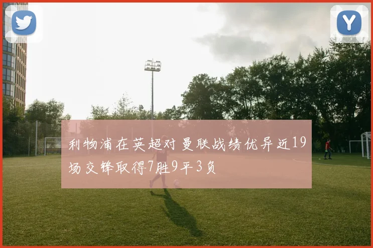 利物浦在英超对曼联战绩优异近19场交锋取得7胜9平3负