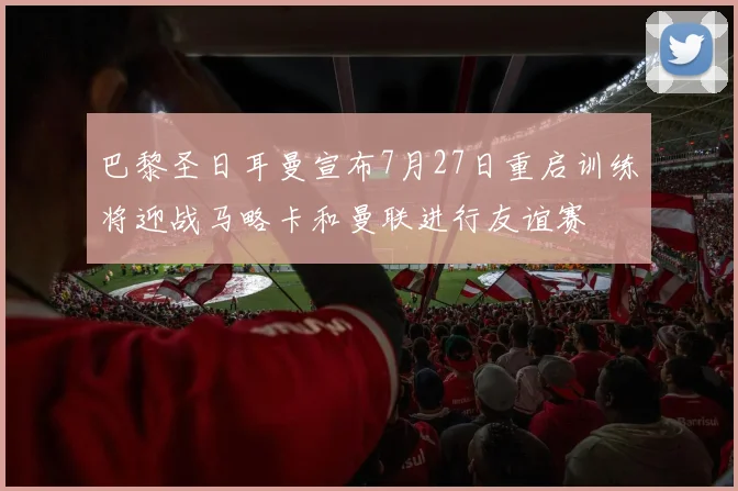 巴黎圣日耳曼宣布7月27日重启训练将迎战马略卡和曼联进行友谊赛