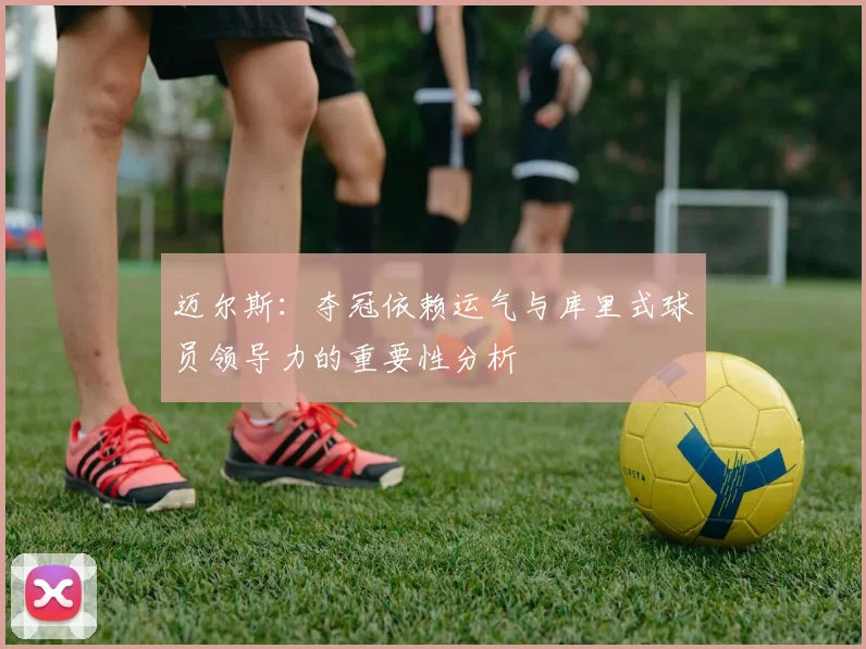 迈尔斯：夺冠依赖运气与库里式球员领导力的重要性分析