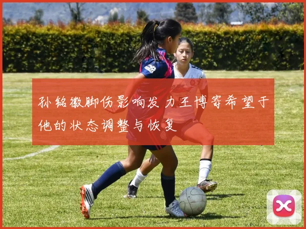 孙铭徽脚伤影响发力王博寄希望于他的状态调整与恢复