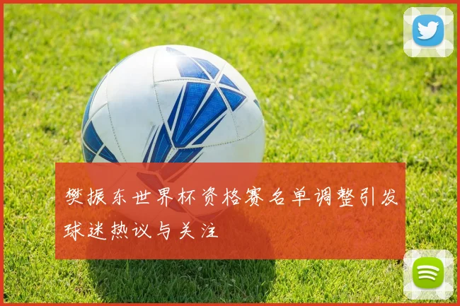 樊振东世界杯资格赛名单调整引发球迷热议与关注