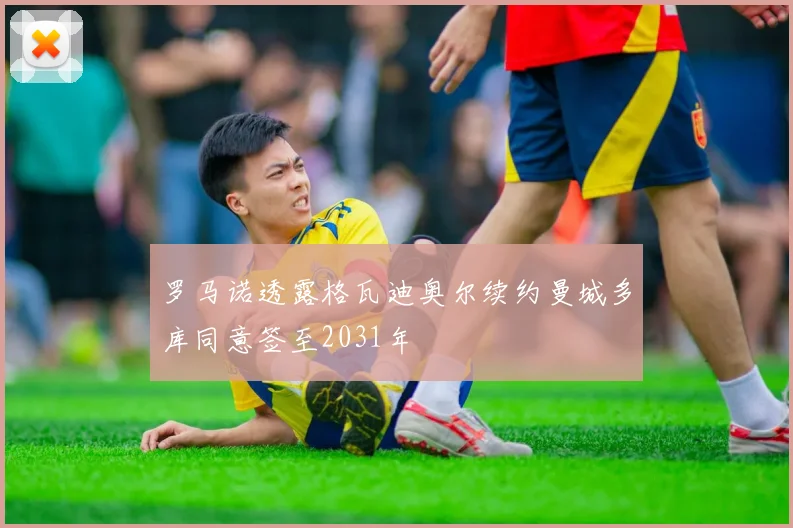 罗马诺透露格瓦迪奥尔续约曼城多库同意签至2031年