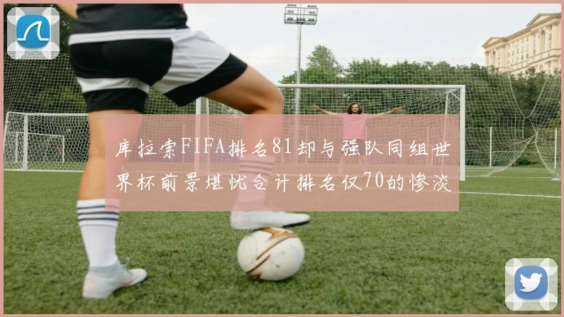 库拉索FIFA排名81却与强队同组世界杯前景堪忧合计排名仅70的惨淡现实