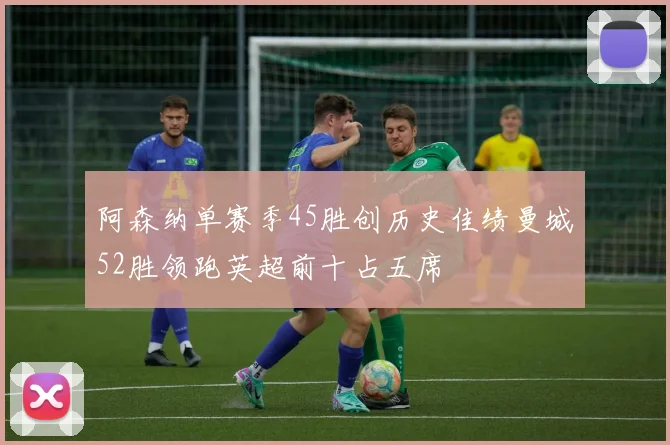 阿森纳单赛季45胜创历史佳绩曼城52胜领跑英超前十占五席