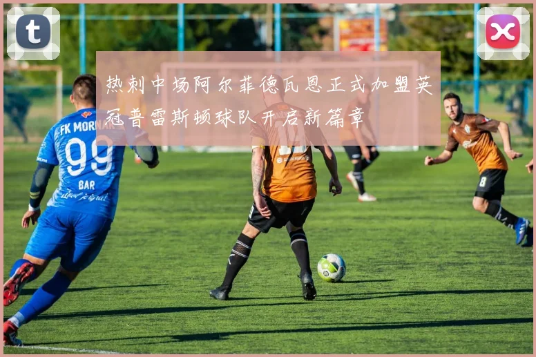热刺中场阿尔菲德瓦恩正式加盟英冠普雷斯顿球队开启新篇章