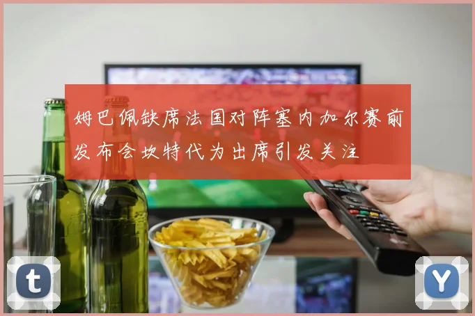 姆巴佩缺席法国对阵塞内加尔赛前发布会坎特代为出席引发关注