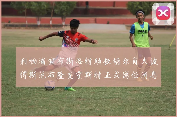 利物浦宣布斯洛特助教胡尔肖夫彼得斯范布隆克霍斯特正式离任消息