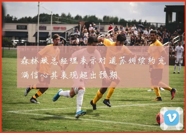 森林狼总经理表示对道苏姆续约充满信心其表现超出预期