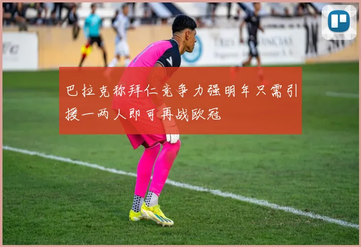 巴拉克称拜仁竞争力强明年只需引援一两人即可再战欧冠