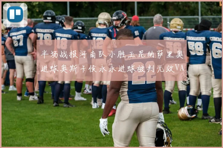 半场战报河南队小胜玉昆纳萨里奥进球奥斯卡侯永永进球被判无效VAR多次介入