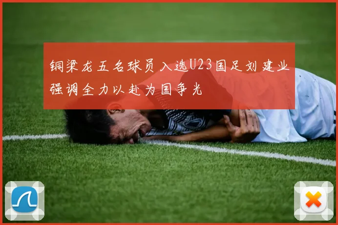 铜梁龙五名球员入选U23国足刘建业强调全力以赴为国争光