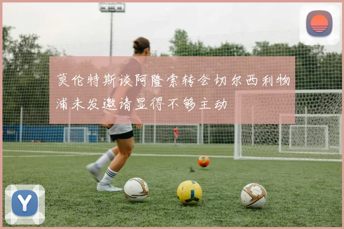 莫伦特斯谈阿隆索转会切尔西利物浦未发邀请显得不够主动