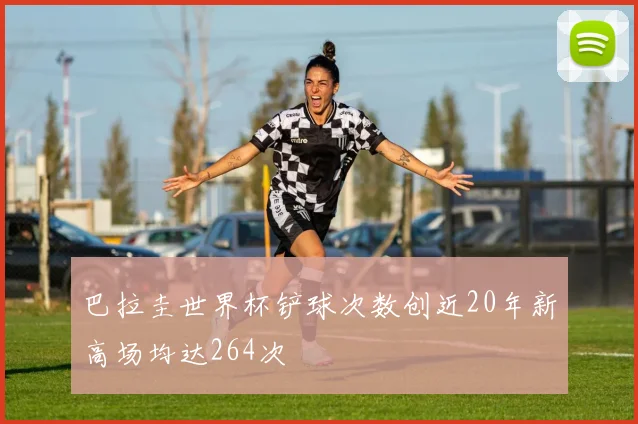 巴拉圭世界杯铲球次数创近20年新高场均达264次