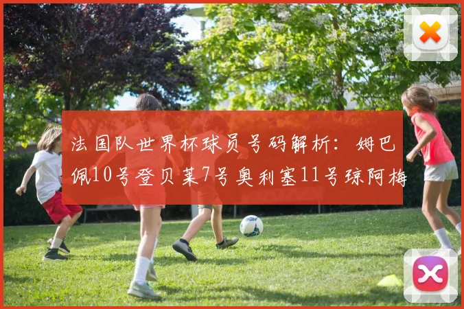 法国队世界杯球员号码解析：姆巴佩10号登贝莱7号奥利塞11号琼阿梅尼8号