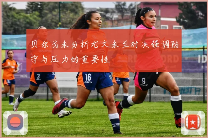 贝尔戈米分析尤文米兰对决强调防守与压力的重要性