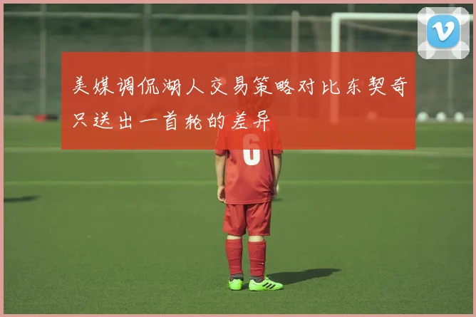 美媒调侃湖人交易策略对比东契奇只送出一首轮的差异