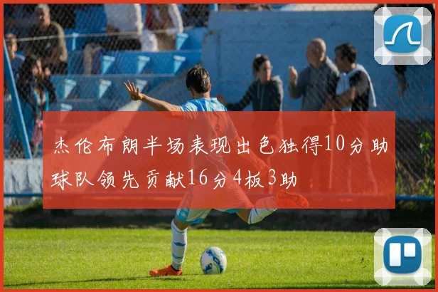 杰伦布朗半场表现出色独得10分助球队领先贡献16分4板3助