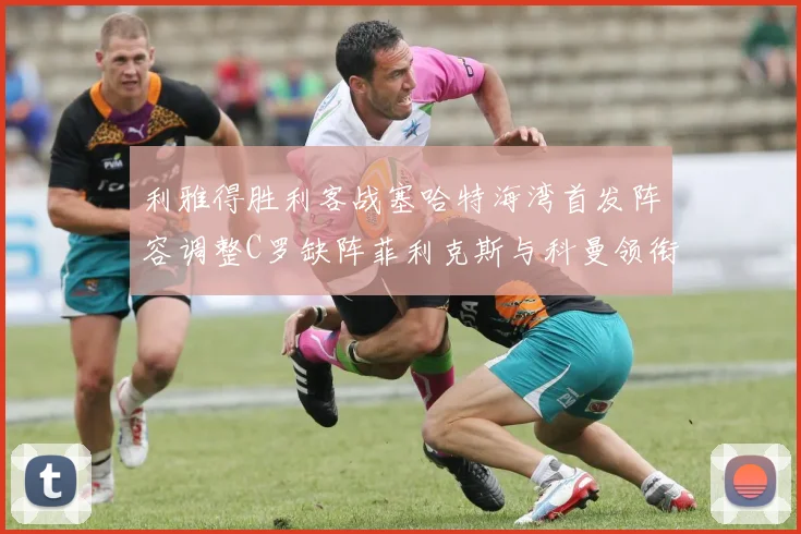 利雅得胜利客战塞哈特海湾首发阵容调整C罗缺阵菲利克斯与科曼领衔出战