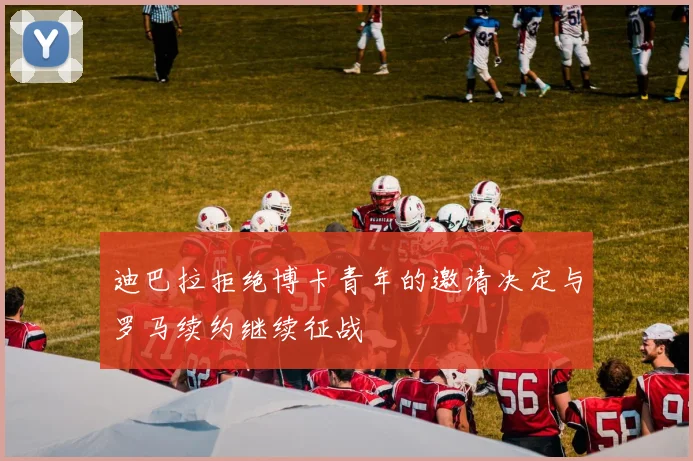 迪巴拉拒绝博卡青年的邀请决定与罗马续约继续征战