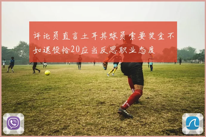 评论员直言土耳其球员索要奖金不如退役恰20应当反思职业态度