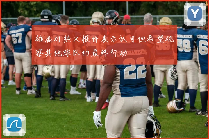 雄鹿对热火报价表示认可但希望观察其他球队的最终行动