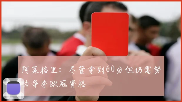 阿莱格里：尽管拿到60分但仍需努力争夺欧冠资格