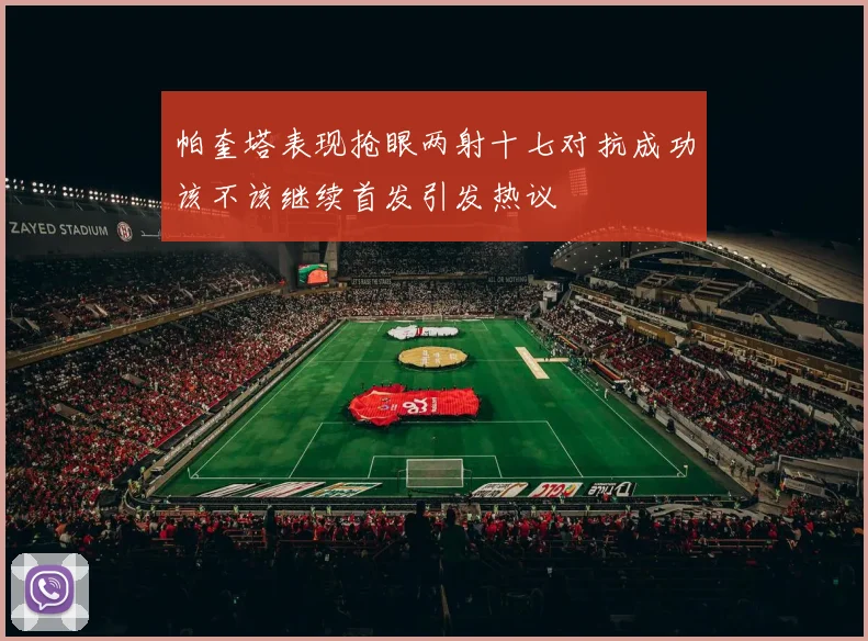 帕奎塔表现抢眼两射十七对抗成功该不该继续首发引发热议