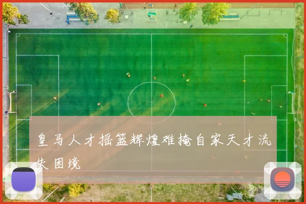 皇马人才摇篮辉煌难掩自家天才流失困境