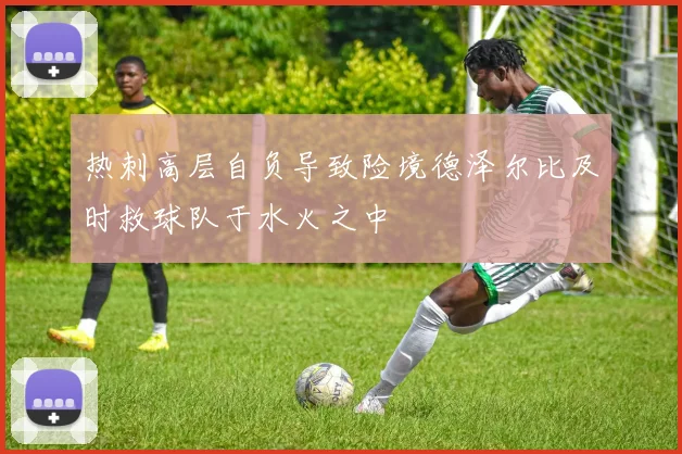 热刺高层自负导致险境德泽尔比及时救球队于水火之中