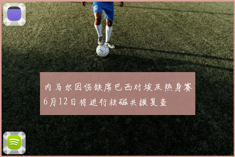 内马尔因伤缺席巴西对埃及热身赛6月12日将进行核磁共振复查