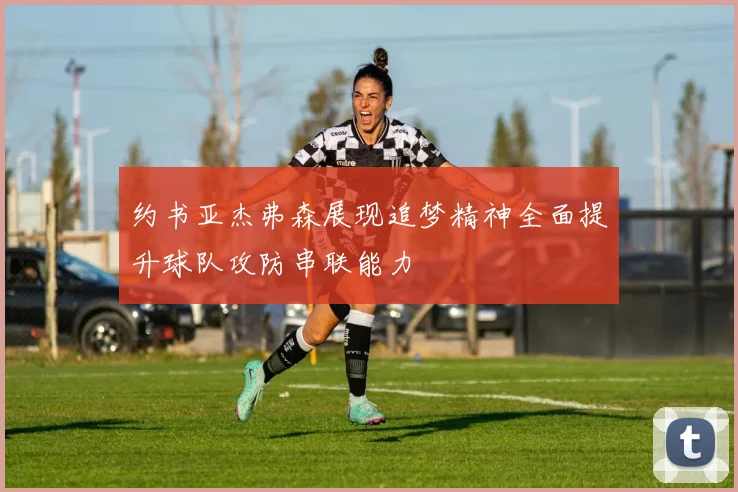 约书亚杰弗森展现追梦精神全面提升球队攻防串联能力