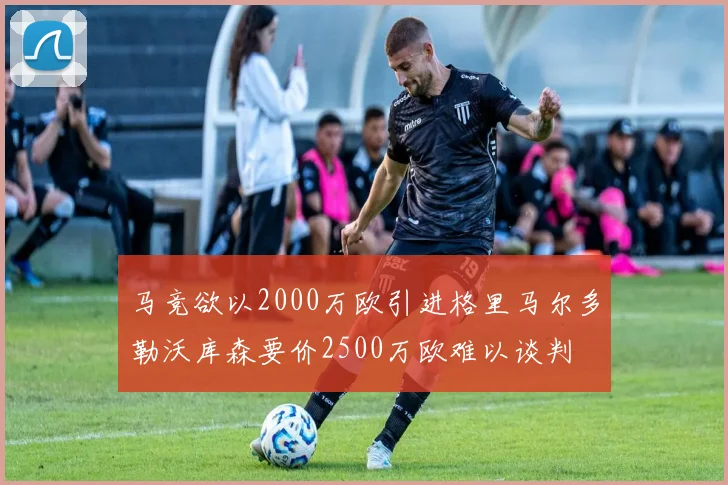 马竞欲以2000万欧引进格里马尔多勒沃库森要价2500万欧难以谈判