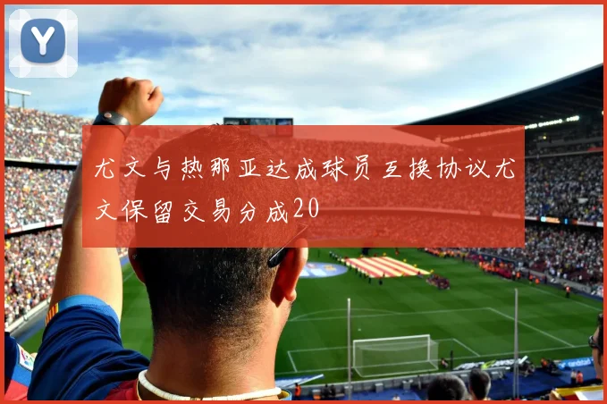 尤文与热那亚达成球员互换协议尤文保留交易分成20