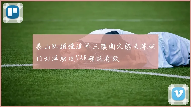 泰山队顽强追平三镇谢文能头球破门刘洋助攻VAR确认有效