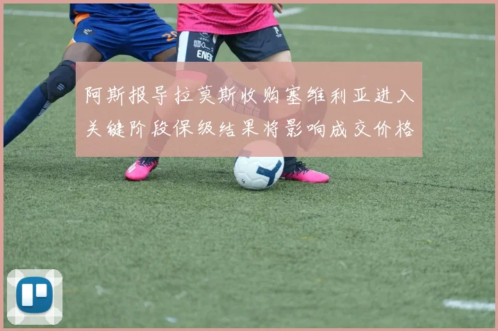 阿斯报导拉莫斯收购塞维利亚进入关键阶段保级结果将影响成交价格