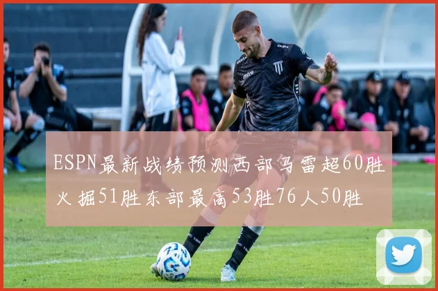 ESPN最新战绩预测西部马雷超60胜火掘51胜东部最高53胜76人50胜